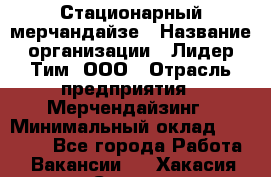 Стационарный мерчандайзе › Название организации ­ Лидер Тим, ООО › Отрасль предприятия ­ Мерчендайзинг › Минимальный оклад ­ 25 000 - Все города Работа » Вакансии   . Хакасия респ.,Саяногорск г.